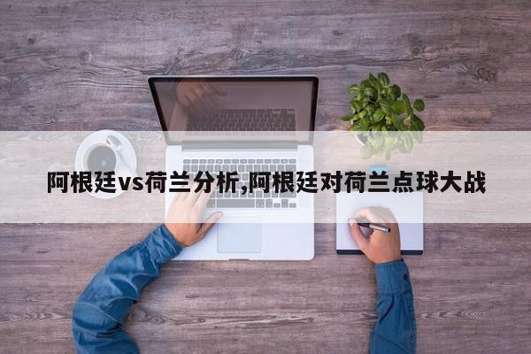 阿根廷vs荷兰分析,阿根廷对荷兰点球大战