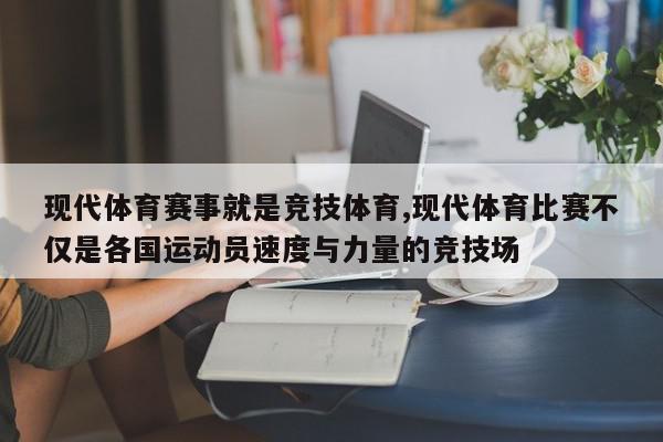 现代体育赛事就是竞技体育,现代体育比赛不仅是各国运动员速度与力量的竞技场