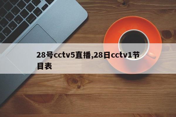 28号cctv5直播,28日cctv1节目表