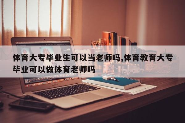 体育大专毕业生可以当老师吗,体育教育大专毕业可以做体育老师吗