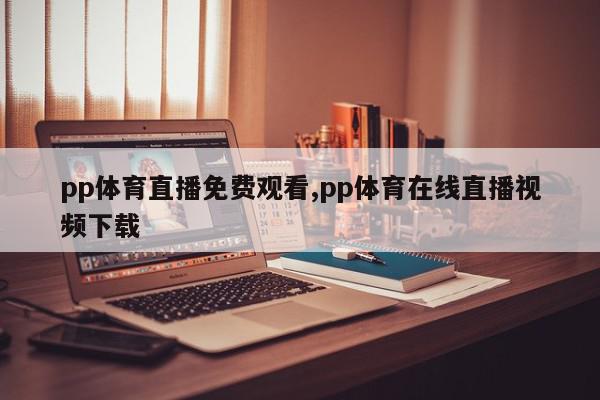 pp体育直播免费观看,pp体育在线直播视频下载